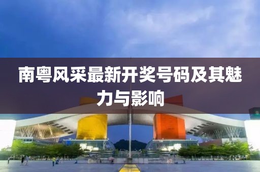 南粵風(fēng)采最新開(kāi)獎(jiǎng)號(hào)碼及其魅力與影響
