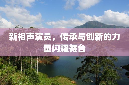 新相聲演員，傳承與創(chuàng)新的力量閃耀舞臺(tái)