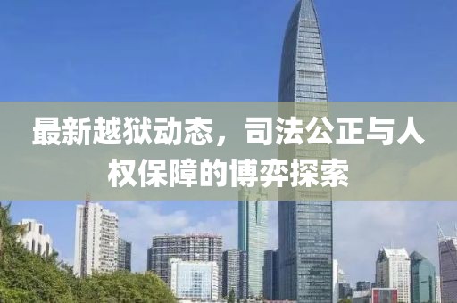 最新越獄動(dòng)態(tài)，司法公正與人權(quán)保障的博弈探索