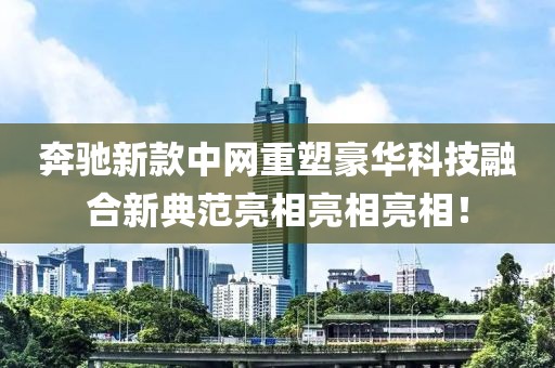 奔馳新款中網(wǎng)重塑豪華科技融合新典范亮相亮相亮相！