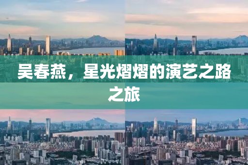 吳春燕，星光熠熠的演藝之路之旅