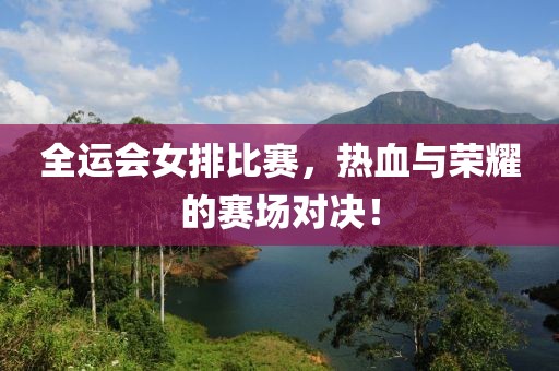 全運會女排比賽，熱血與榮耀的賽場對決！