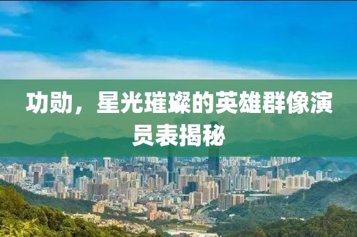 功勛，星光璀璨的英雄群像演員表揭秘