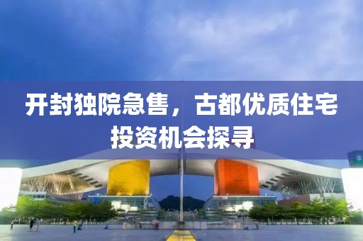 開封獨院急售，古都優(yōu)質住宅投資機會探尋
