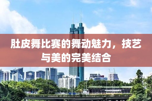 肚皮舞比賽的舞動魅力，技藝與美的完美結(jié)合
