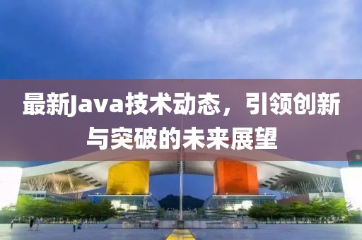 最新Java技術動態(tài)，引領創(chuàng)新與突破的未來展望