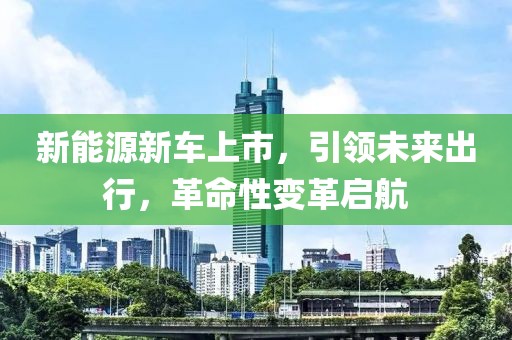 新能源新車上市，引領(lǐng)未來出行，革命性變革啟航