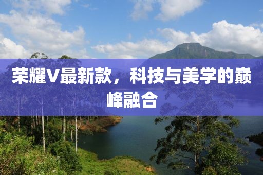 榮耀V最新款，科技與美學(xué)的巔峰融合
