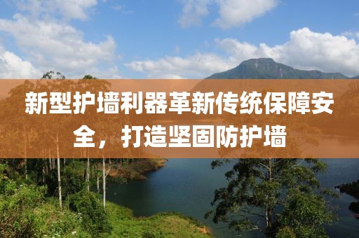 新型護(hù)墻利器革新傳統(tǒng)保障安全，打造堅(jiān)固防護(hù)墻