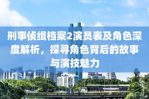 刑事偵緝檔案2演員表及角色深度解析，探尋角色背后的故事與演技魅力