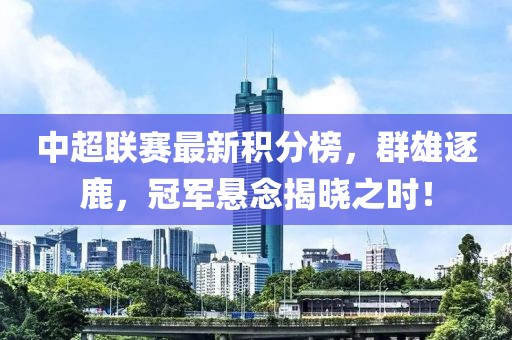 中超聯(lián)賽最新積分榜，群雄逐鹿，冠軍懸念揭曉之時！