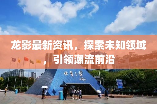 龍影最新資訊，探索未知領(lǐng)域，引領(lǐng)潮流前沿