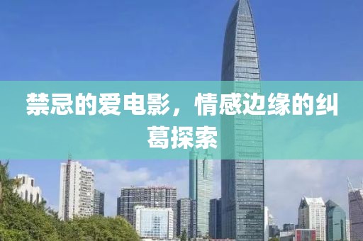 禁忌的愛電影，情感邊緣的糾葛探索