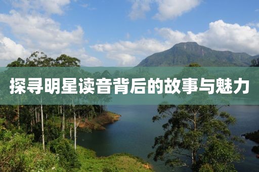 探尋明星讀音背后的故事與魅力