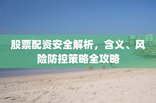 股票配資安全解析，含義、風(fēng)險防控策略全攻略