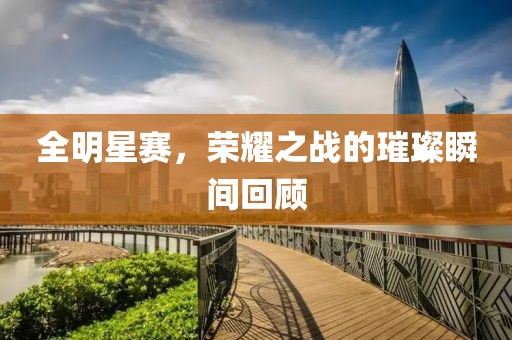 全明星賽，榮耀之戰(zhàn)的璀璨瞬間回顧
