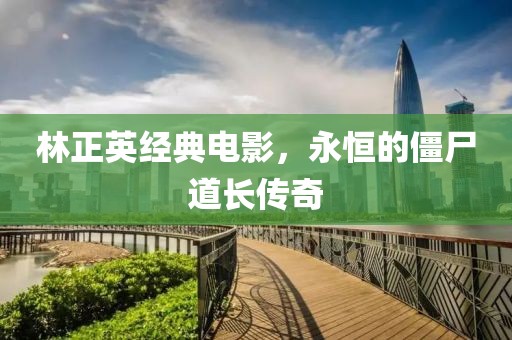 林正英經(jīng)典電影，永恒的僵尸道長(zhǎng)傳奇