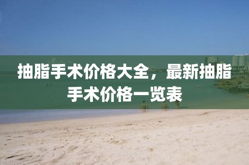 抽脂手術(shù)價格大全，最新抽脂手術(shù)價格一覽表