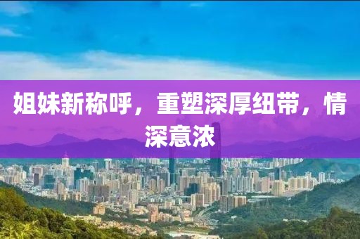姐妹新稱呼，重塑深厚紐帶，情深意濃