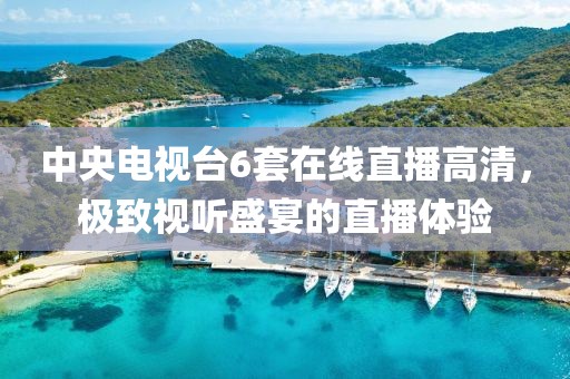 中央電視臺6套在線直播高清，極致視聽盛宴的直播體驗