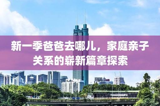 新一季爸爸去哪兒，家庭親子關系的嶄新篇章探索