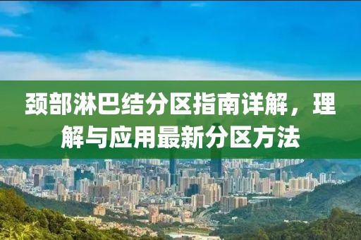頸部淋巴結(jié)分區(qū)指南詳解，理解與應(yīng)用最新分區(qū)方法