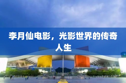 李月仙電影，光影世界的傳奇人生