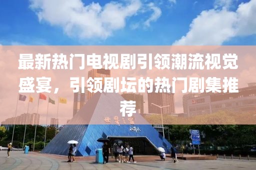 最新熱門電視劇引領(lǐng)潮流視覺盛宴，引領(lǐng)劇壇的熱門劇集推薦