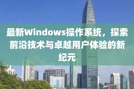 最新Windows操作系統(tǒng)，探索前沿技術(shù)與卓越用戶體驗(yàn)的新紀(jì)元