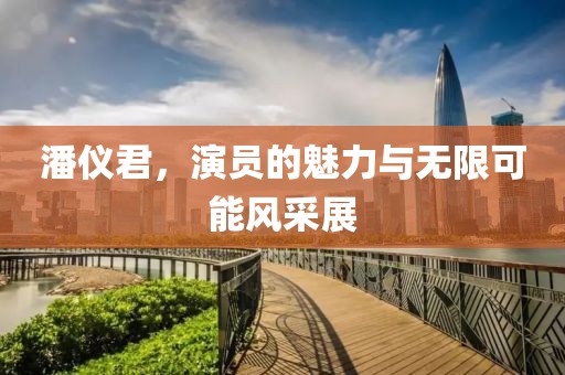 潘儀君，演員的魅力與無限可能風采展