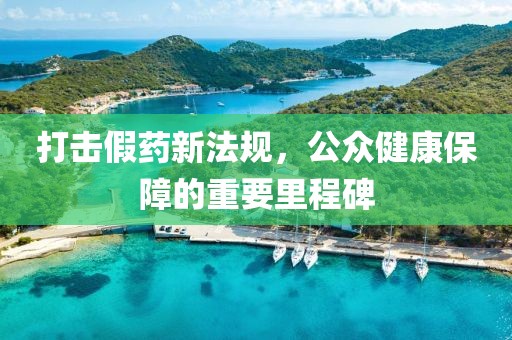 打擊假藥新法規(guī)，公眾健康保障的重要里程碑