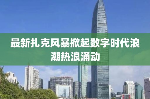最新扎克風暴掀起數(shù)字時代浪潮熱浪涌動