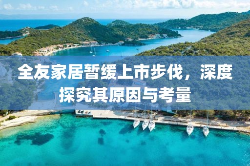 全友家居暫緩上市步伐，深度探究其原因與考量