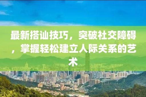 最新搭訕技巧，突破社交障礙，掌握輕松建立人際關(guān)系的藝術(shù)