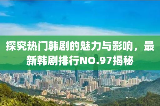 探究熱門(mén)韓劇的魅力與影響，最新韓劇排行NO.97揭秘