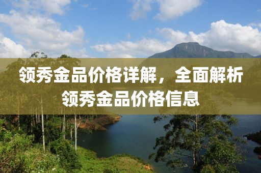 領(lǐng)秀金品價格詳解，全面解析領(lǐng)秀金品價格信息