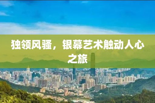 獨領(lǐng)風(fēng)騷，銀幕藝術(shù)觸動人心之旅