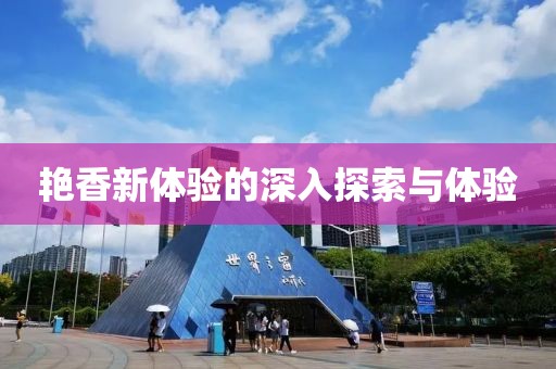 艷香新體驗(yàn)的深入探索與體驗(yàn)