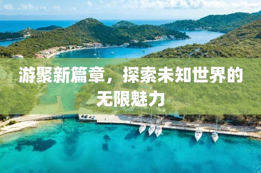 游聚新篇章，探索未知世界的無限魅力