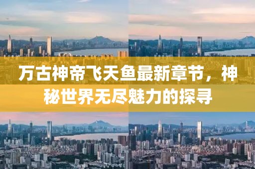 萬古神帝飛天魚最新章節(jié)，神秘世界無盡魅力的探尋