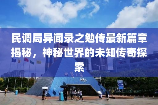 民調(diào)局異聞錄之勉傳最新篇章揭秘，神秘世界的未知傳奇探索