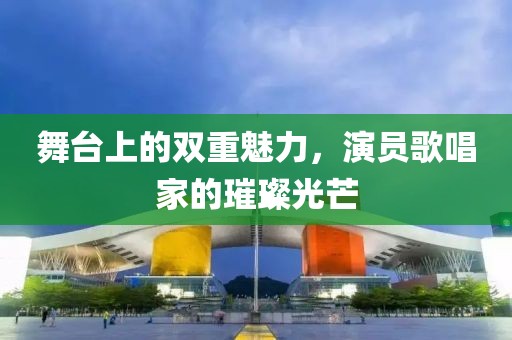 舞臺上的雙重魅力，演員歌唱家的璀璨光芒