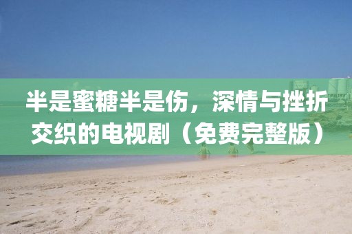 半是蜜糖半是傷，深情與挫折交織的電視?。赓M完整版）