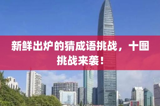 新鮮出爐的猜成語挑戰(zhàn)，十圖挑戰(zhàn)來襲！