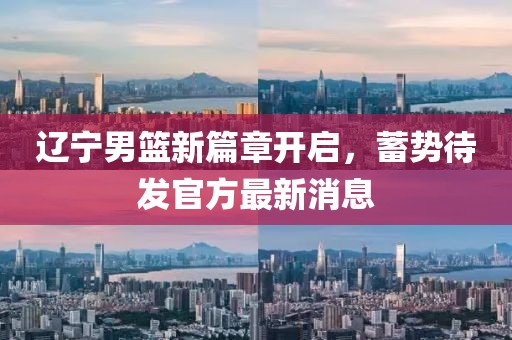 遼寧男籃新篇章開啟，蓄勢待發(fā)官方最新消息