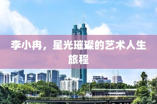 李小冉，星光璀璨的藝術(shù)人生旅程