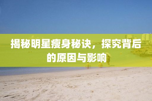 揭秘明星瘦身秘訣，探究背后的原因與影響