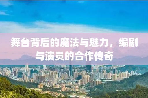 舞臺(tái)背后的魔法與魅力，編劇與演員的合作傳奇