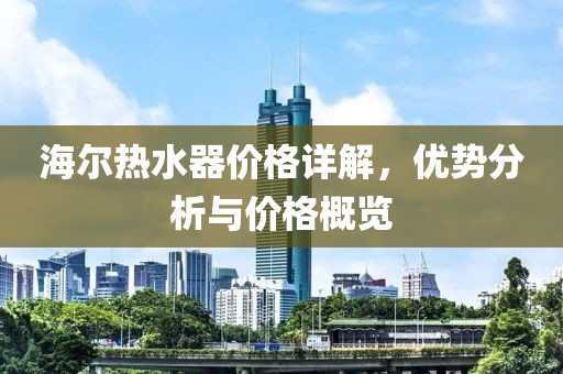 海爾熱水器價(jià)格詳解，優(yōu)勢(shì)分析與價(jià)格概覽