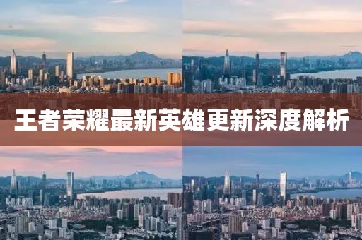 王者榮耀最新英雄更新深度解析